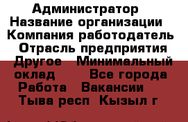 Администратор › Название организации ­ Компания-работодатель › Отрасль предприятия ­ Другое › Минимальный оклад ­ 1 - Все города Работа » Вакансии   . Тыва респ.,Кызыл г.